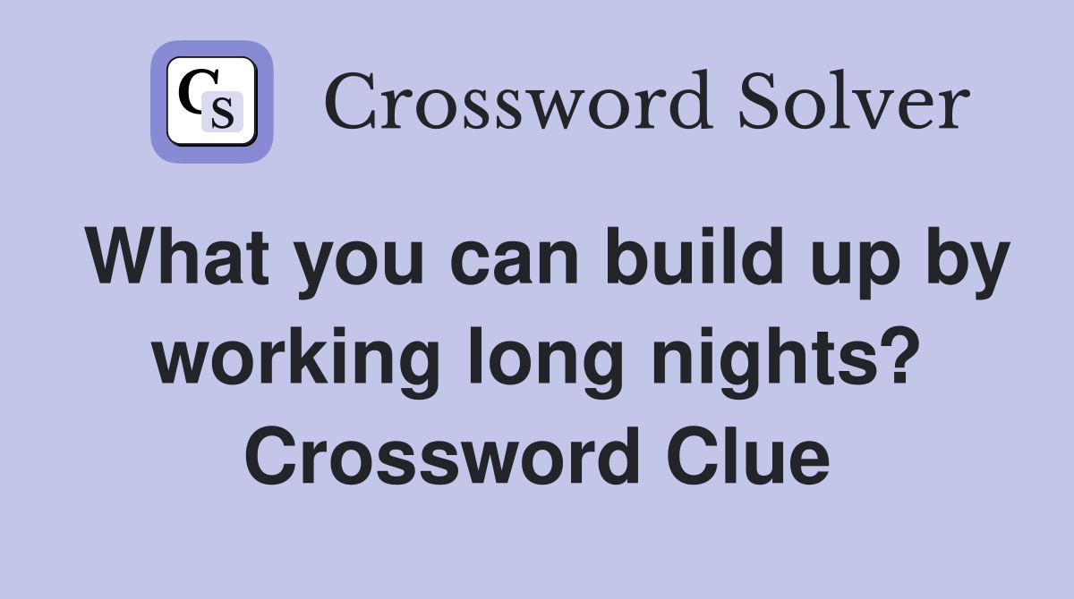 What you can build up by working long nights? Crossword Clue