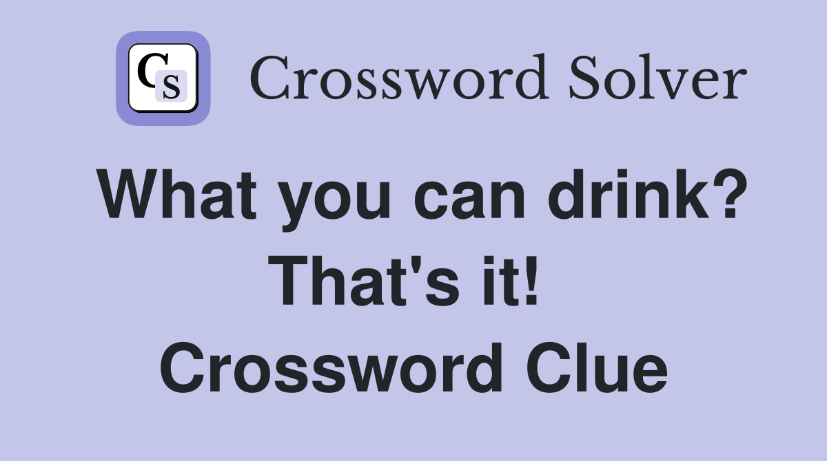 What you can drink? That's it!  Crossword Clue