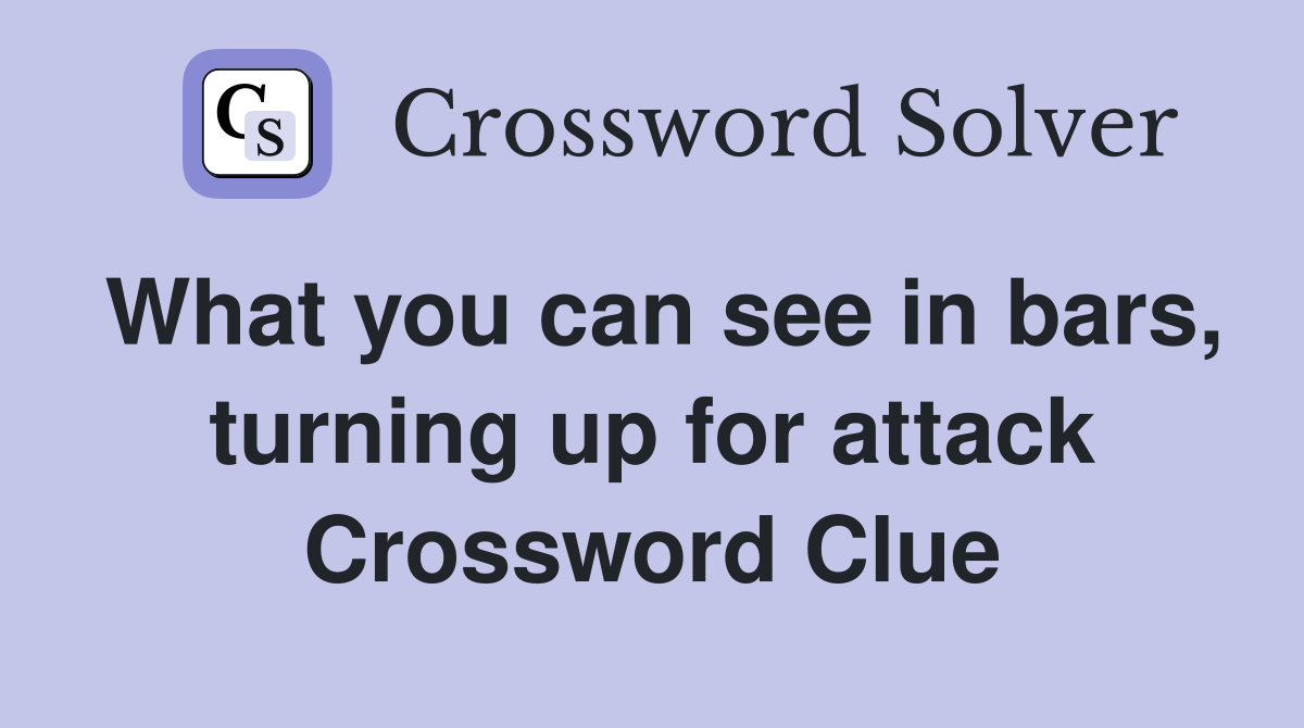 What you can see in bars, turning up for attack Crossword Clue