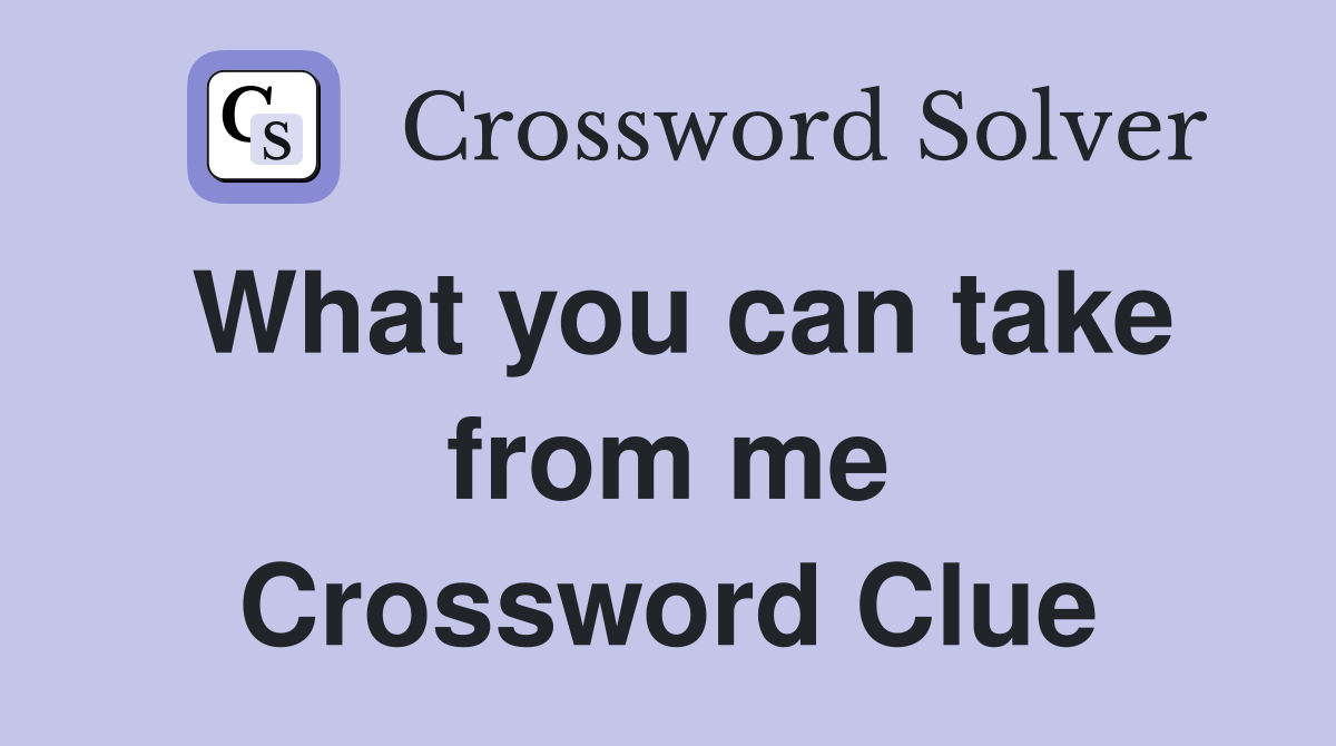 What you can take from me Crossword Clue