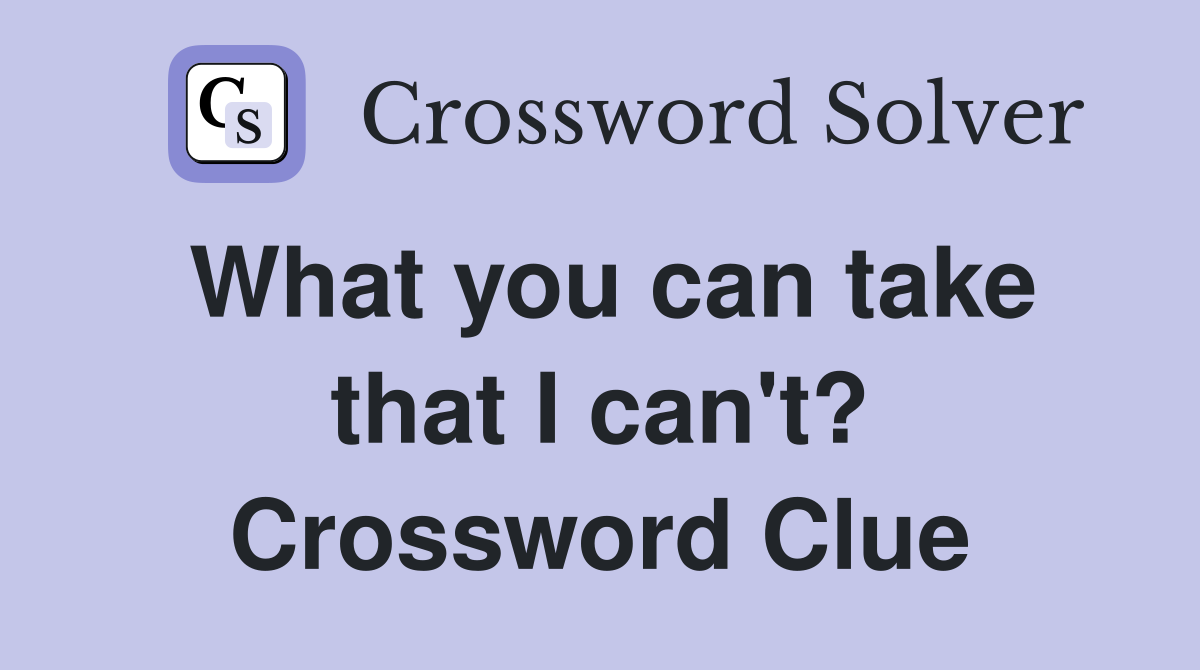 What you can take that I can't? Crossword Clue