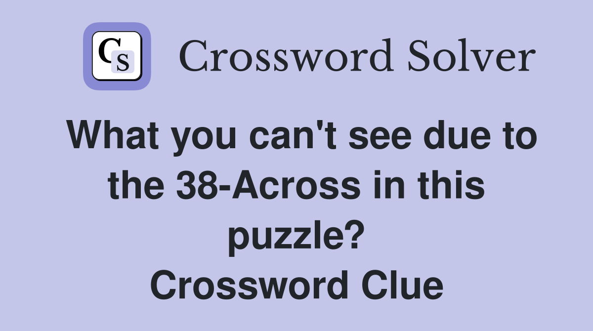 What you can't see due to the 38-Across in this puzzle? Crossword Clue