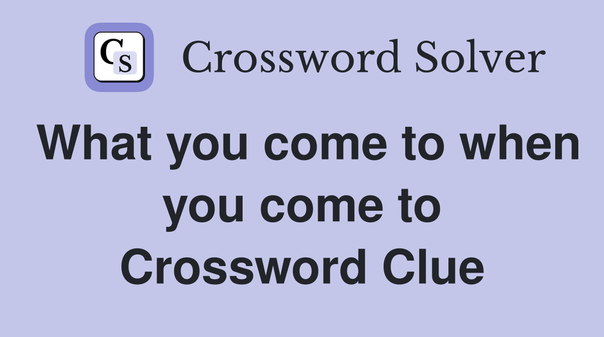 What you come to when you come to Crossword Clue