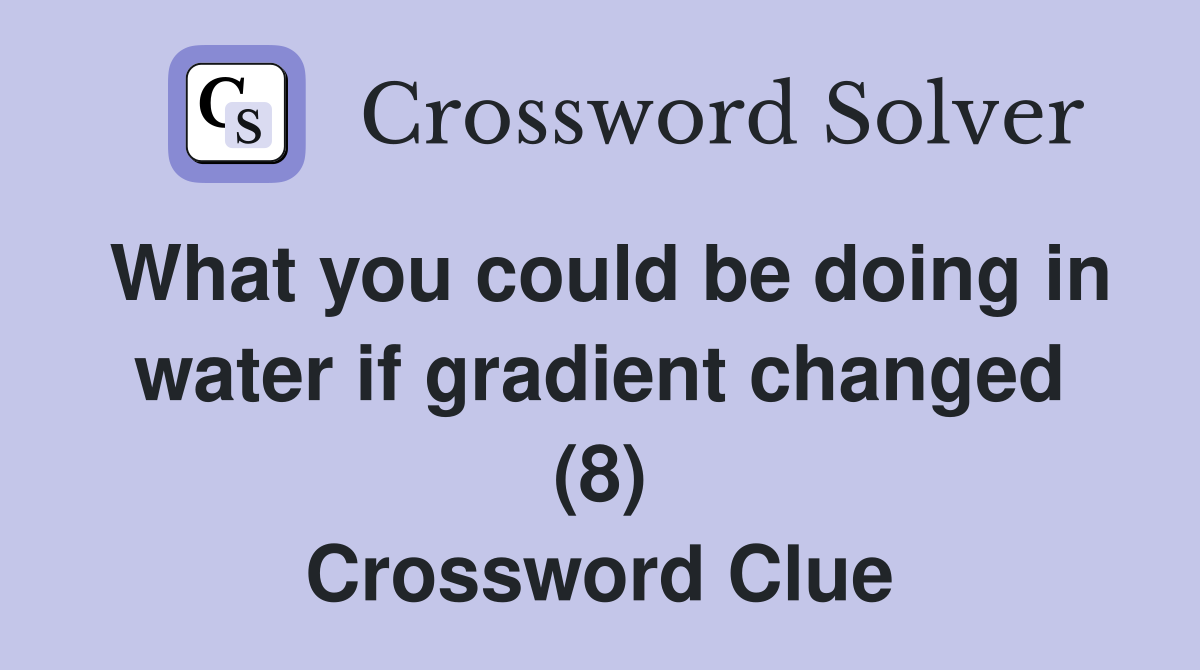 What you could be doing in water if gradient changed (8) Crossword Clue