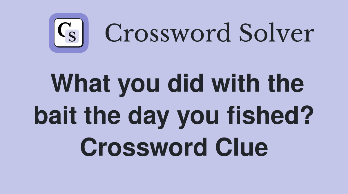 What you did with the bait the day you fished? Crossword Clue