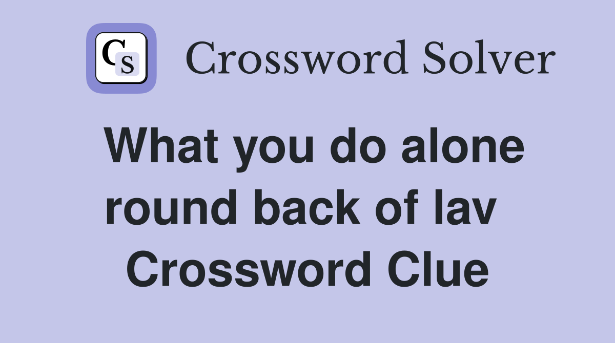 What you do alone round back of lav  Crossword Clue