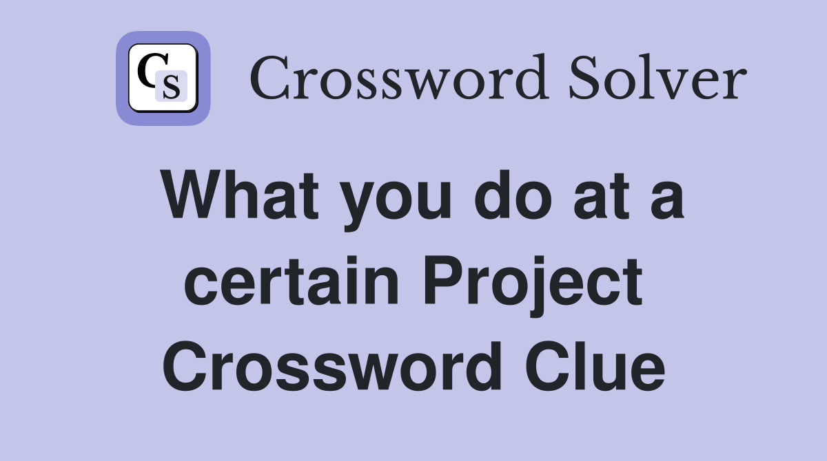What you do at a certain Project Crossword Clue