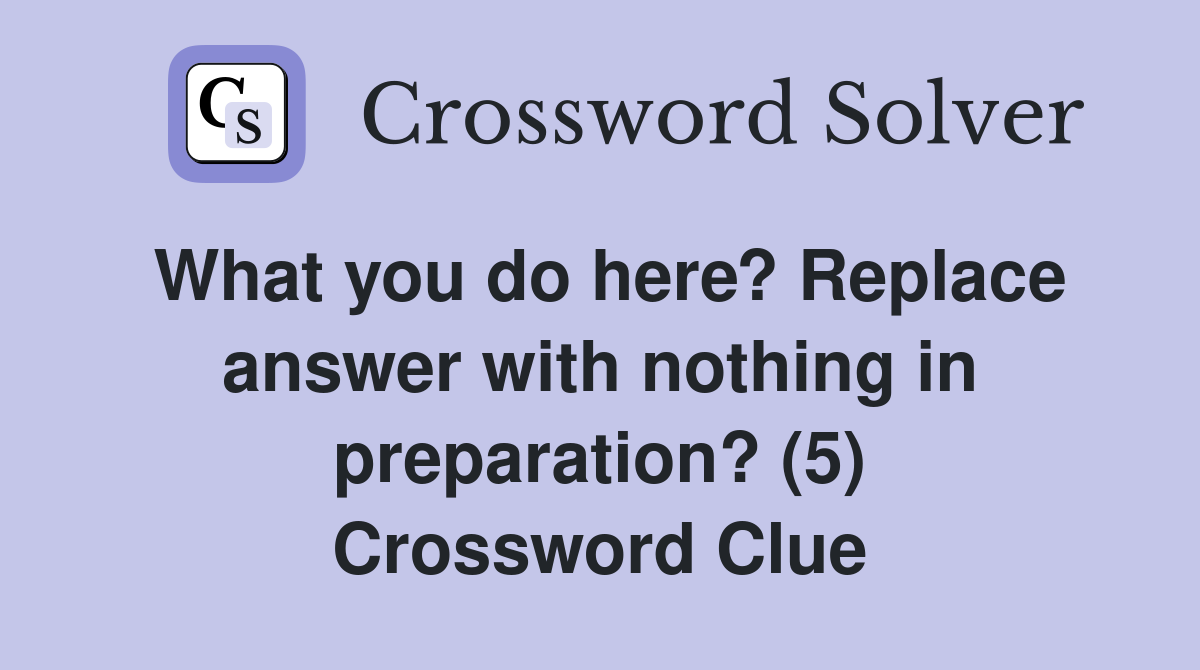 What you do here? Replace answer with nothing in preparation? (5) Crossword Clue