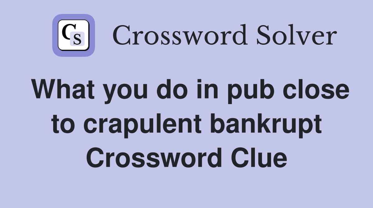 What you do in pub close to crapulent bankrupt Crossword Clue