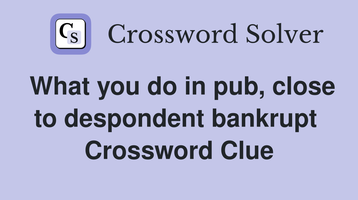 What you do in pub, close to despondent bankrupt  Crossword Clue