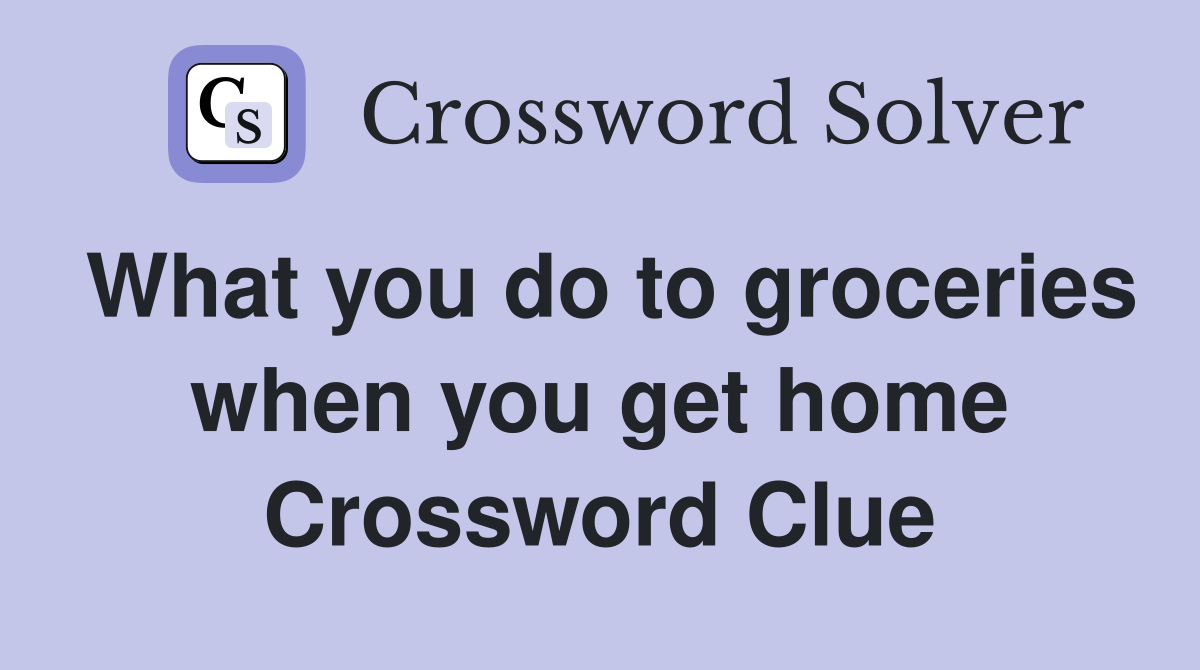 What you do to groceries when you get home Crossword Clue