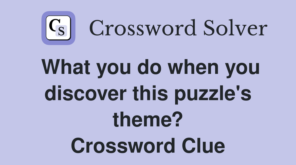 What you do when you discover this puzzle's theme? Crossword Clue