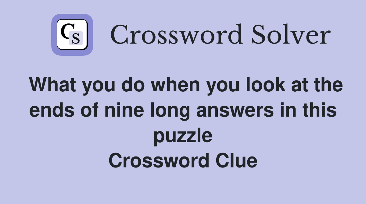 What you do when you look at the ends of nine long answers in this puzzle Crossword Clue