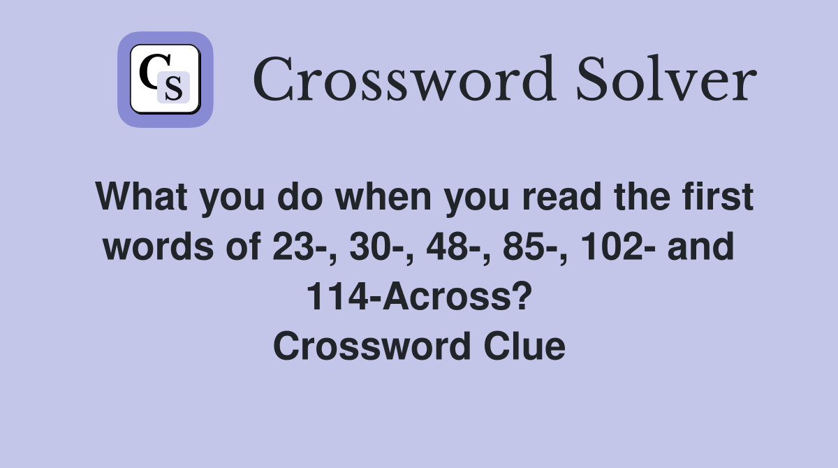 What you do when you read the first words of 23-, 30-, 48-, 85-, 102- and 114-Across? Crossword Clue