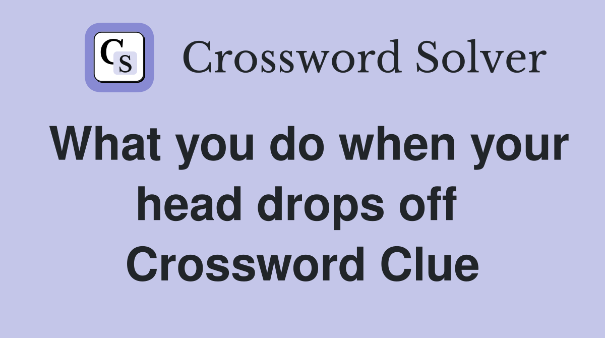 What you do when your head drops off  Crossword Clue