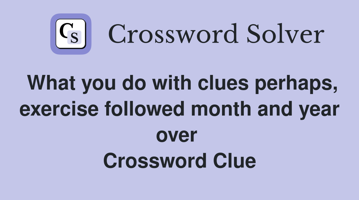 What you do with clues perhaps, exercise followed month and year over  Crossword Clue