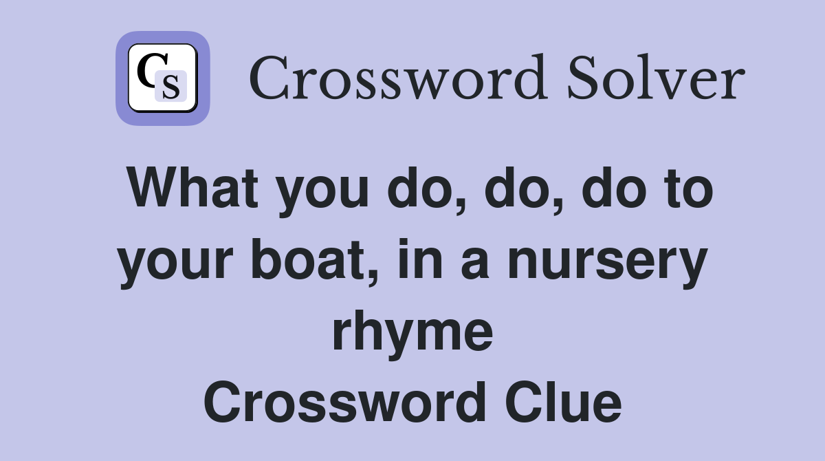What you do, do, do to your boat, in a nursery rhyme Crossword Clue