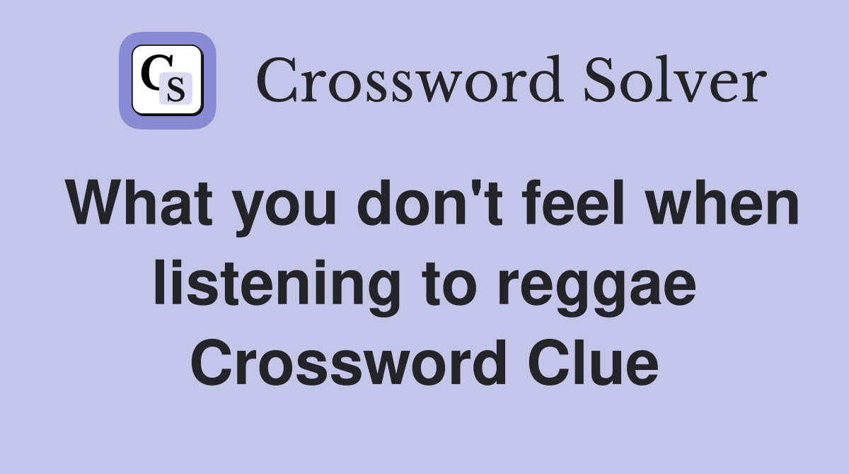 What you don't feel when listening to reggae Crossword Clue