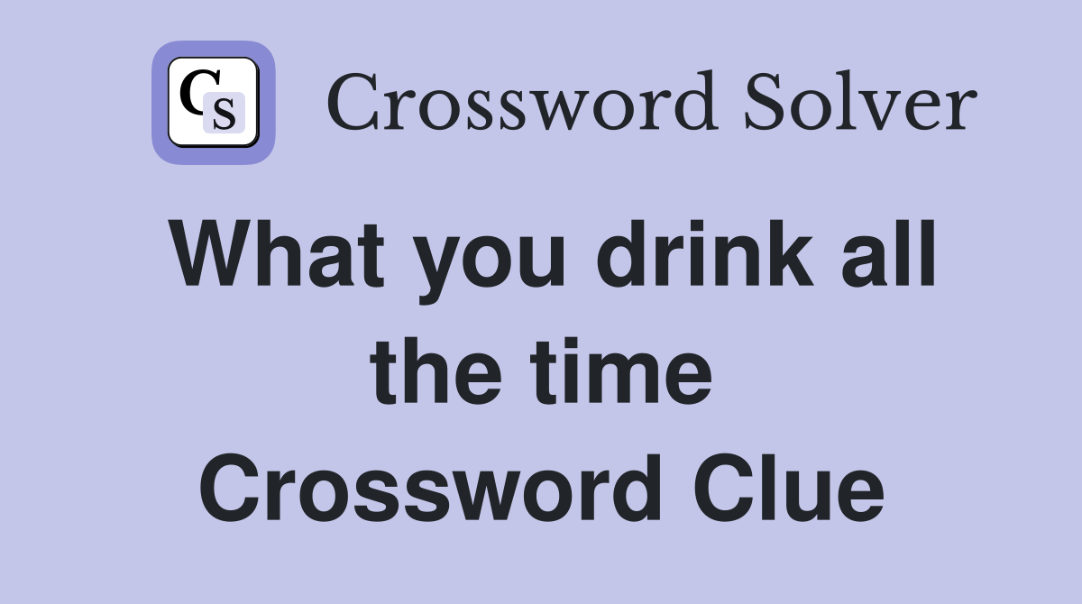 What you drink all the time Crossword Clue