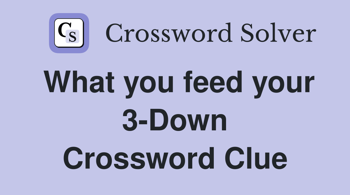 What you feed your 3-Down Crossword Clue