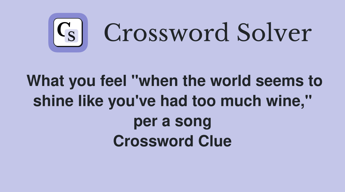 What you feel "when the world seems to shine like you've had too much wine," per a song Crossword Clue