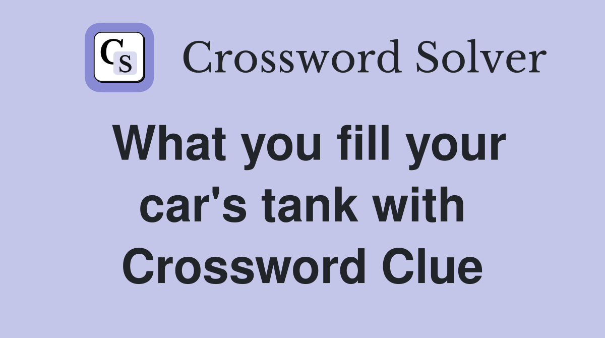 What you fill your car's tank with Crossword Clue