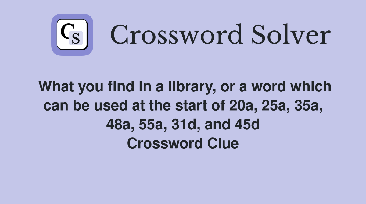 What you find in a library, or a word which can be used at the start of 20a, 25a, 35a, 48a, 55a, 31d, and 45d Crossword Clue
