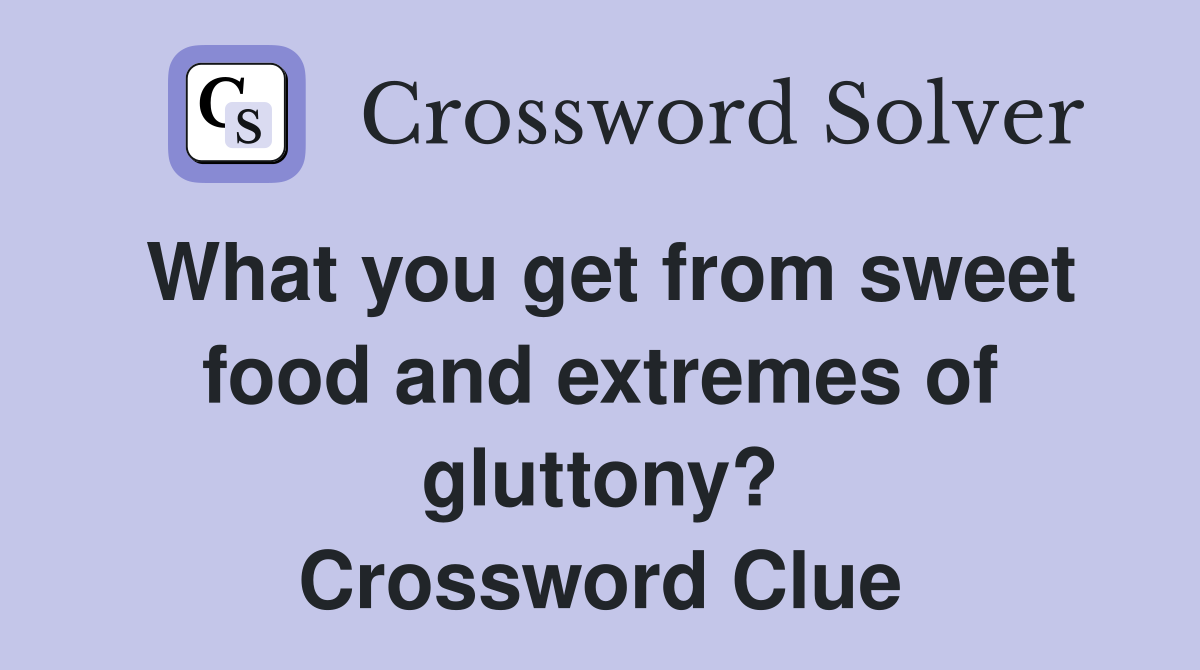 What you get from sweet food and extremes of gluttony? Crossword Clue