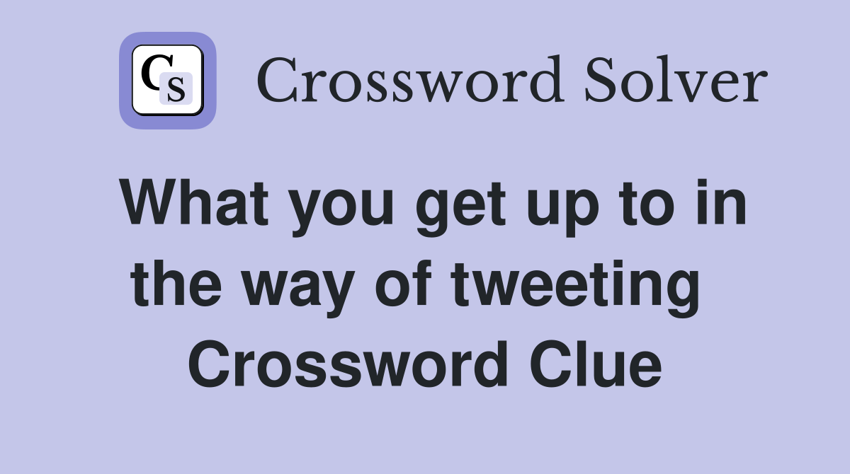 What you get up to in the way of tweeting  Crossword Clue