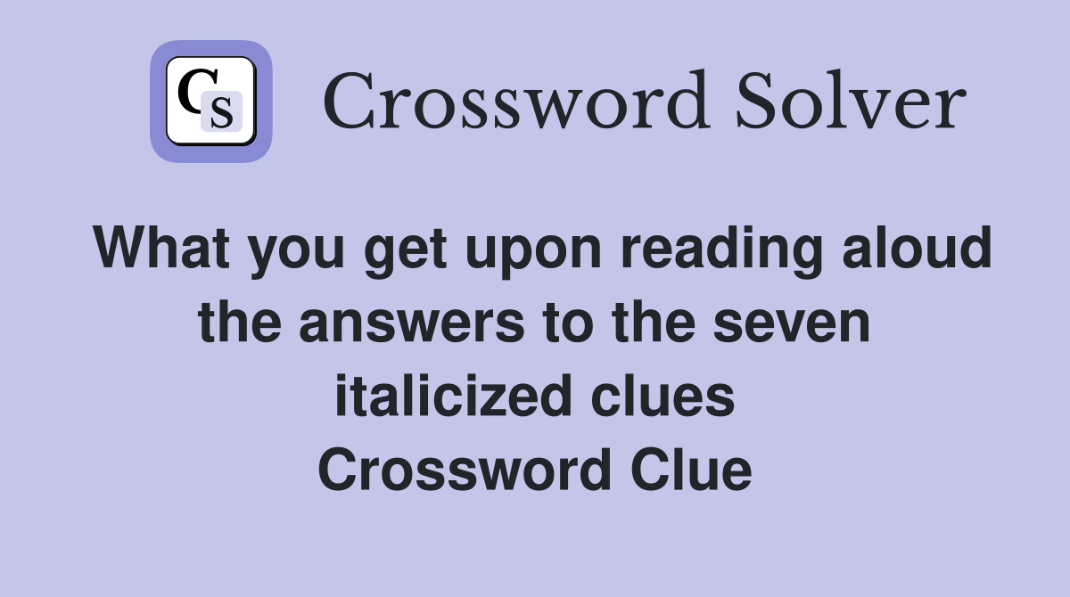What you get upon reading aloud the answers to the seven italicized clues Crossword Clue
