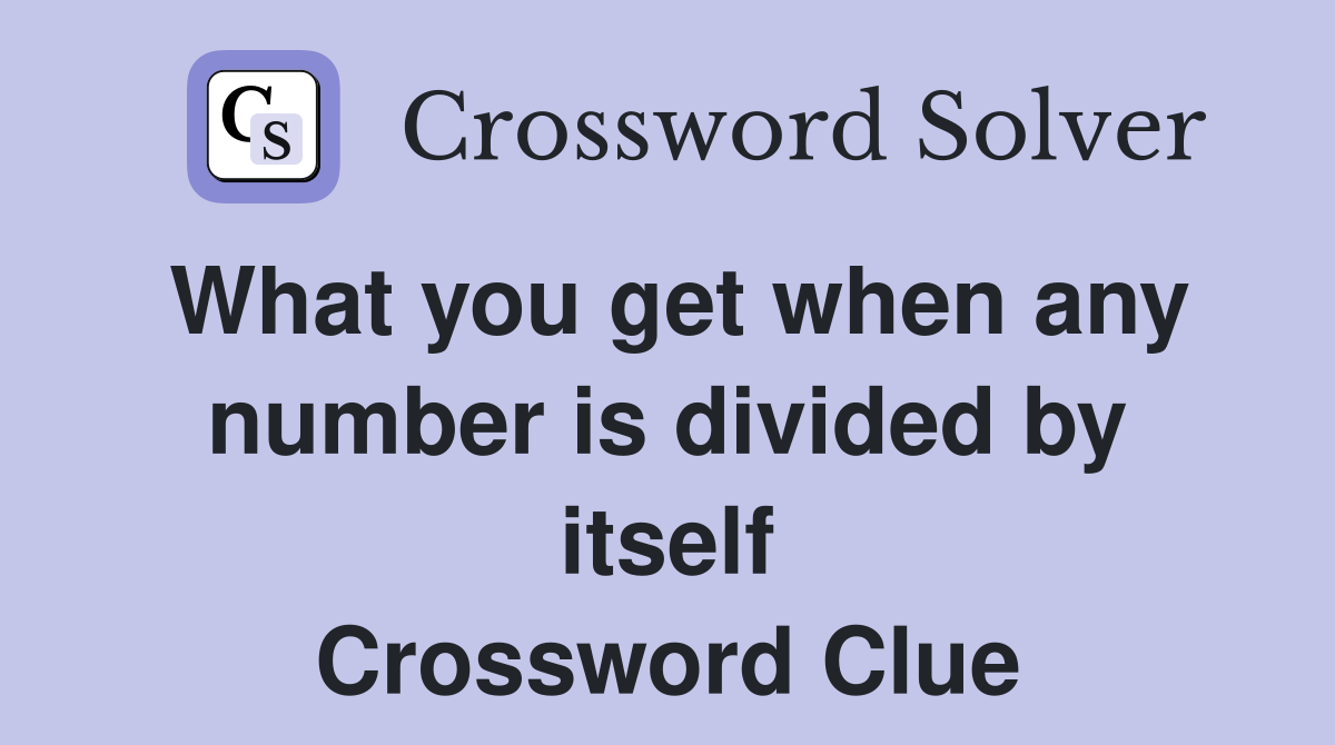 What you get when any number is divided by itself Crossword Clue