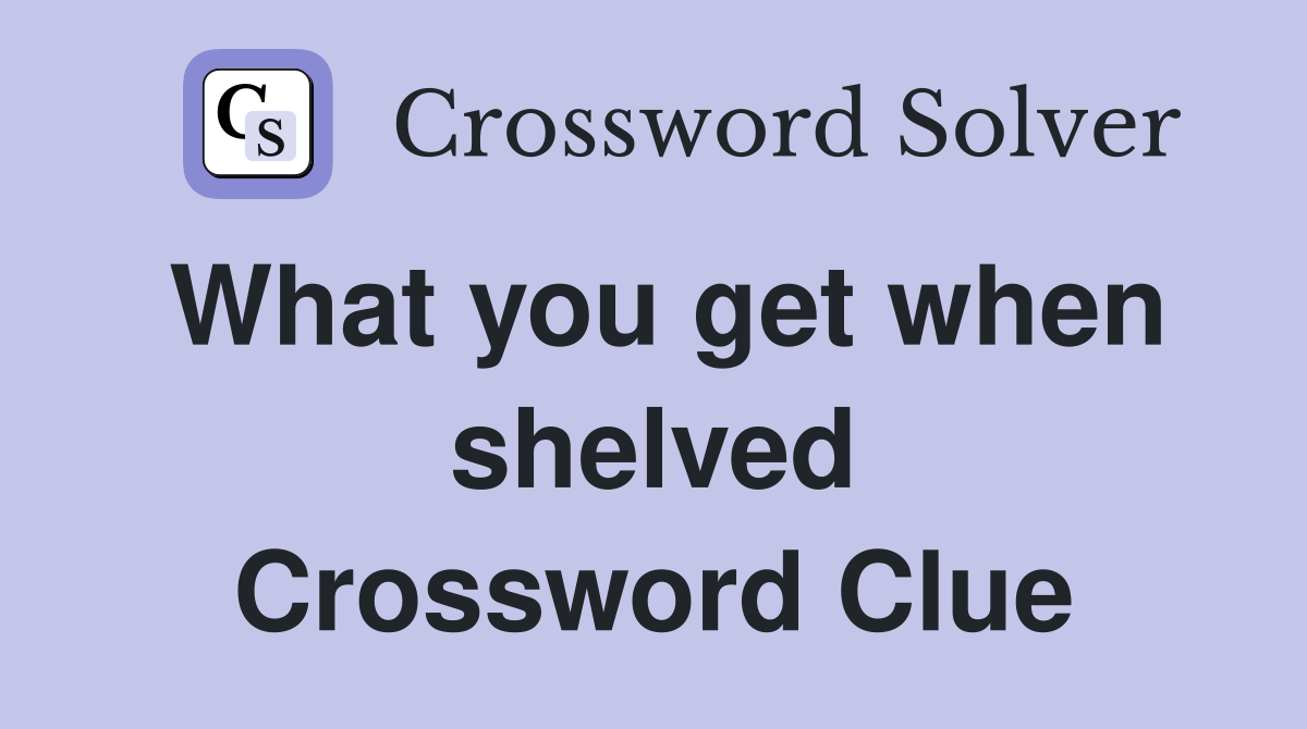 What you get when shelved Crossword Clue