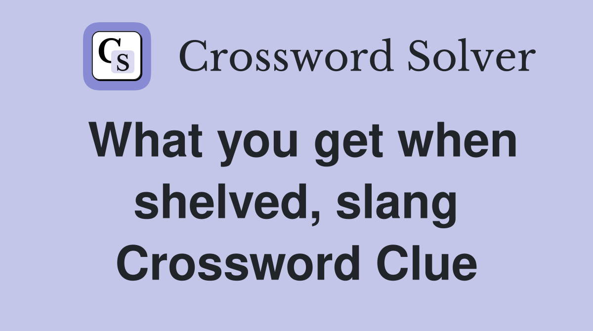 What you get when shelved, slang Crossword Clue