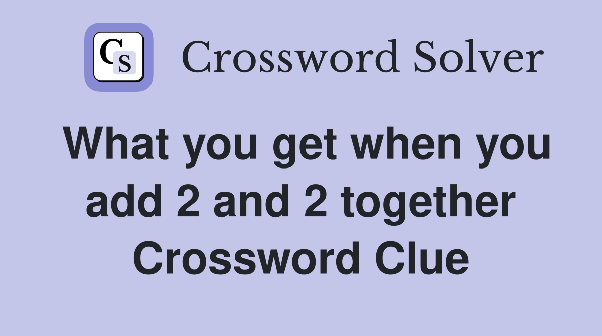 What you get when you add 2 and 2 together Crossword Clue