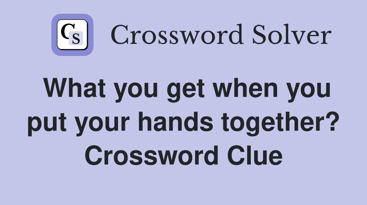 What you get when you put your hands together? Crossword Clue