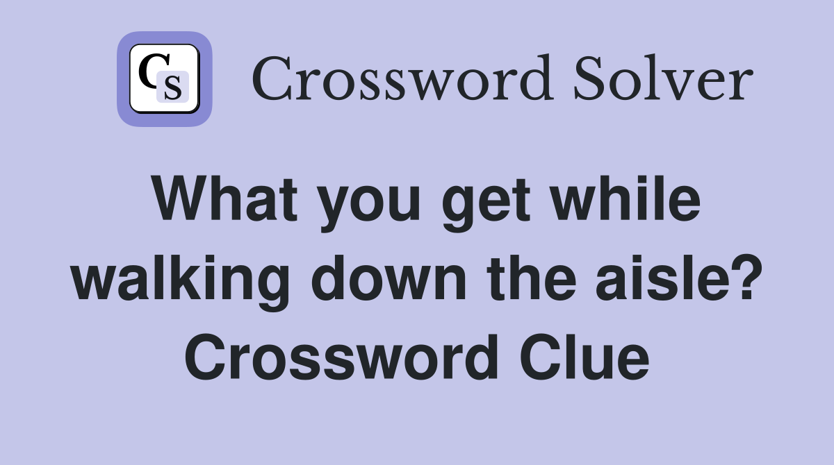 What you get while walking down the aisle? Crossword Clue