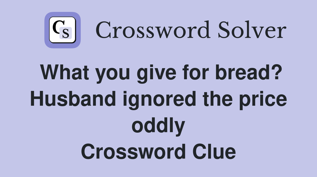 What you give for bread? Husband ignored the price oddly Crossword Clue