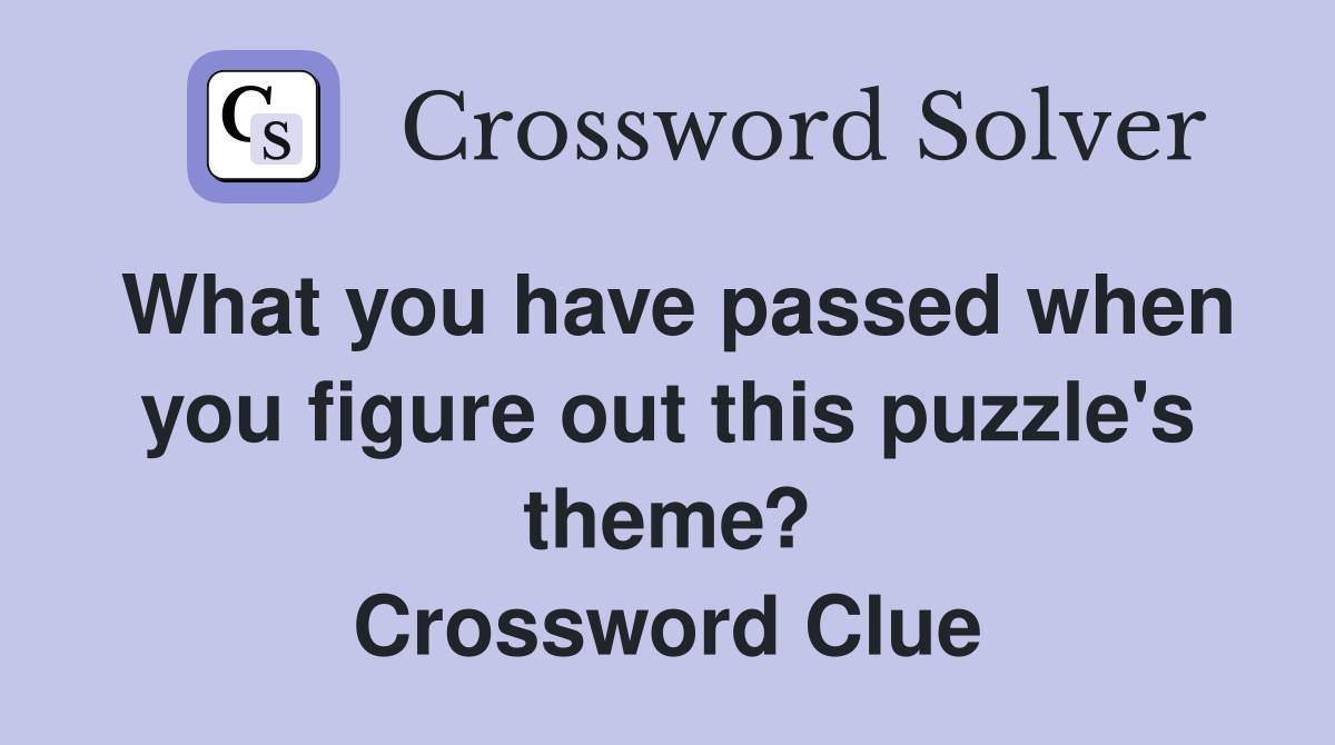 What you have passed when you figure out this puzzle's theme? Crossword Clue