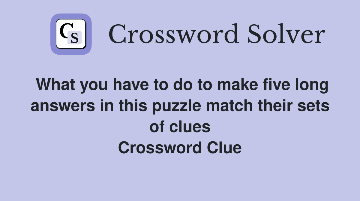 What you have to do to make five long answers in this puzzle match their sets of clues Crossword Clue