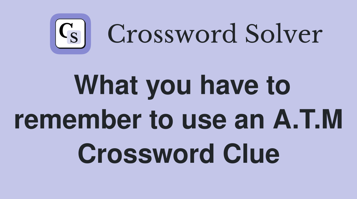 What you have to remember to use an A.T.M Crossword Clue