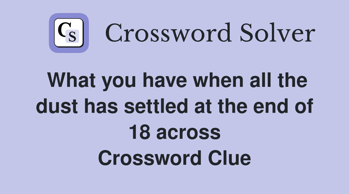 What you have when all the dust has settled at the end of 18 across Crossword Clue