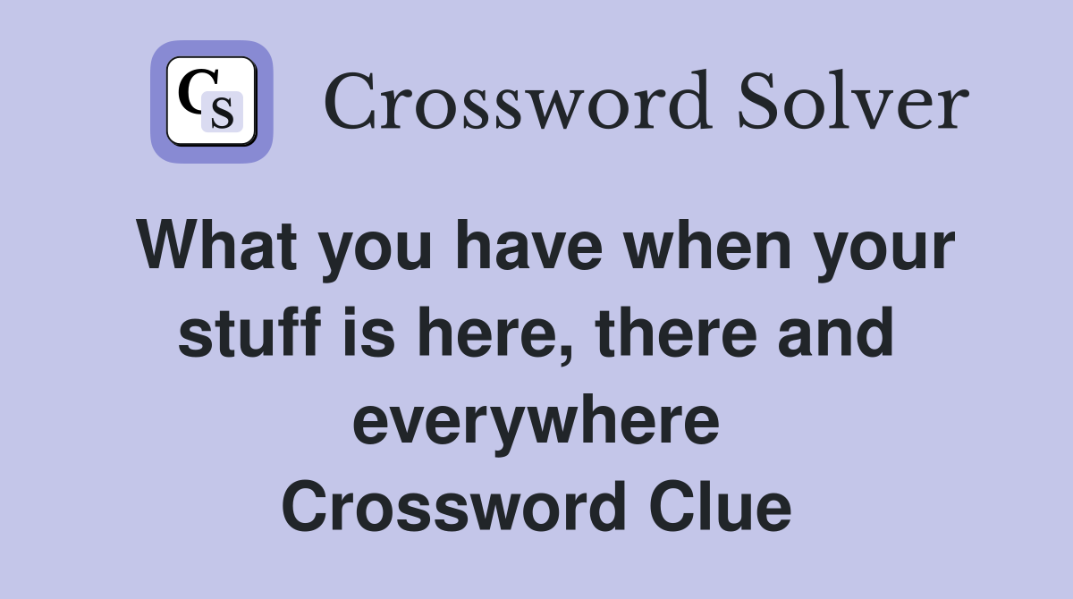 What you have when your stuff is here, there and everywhere Crossword Clue