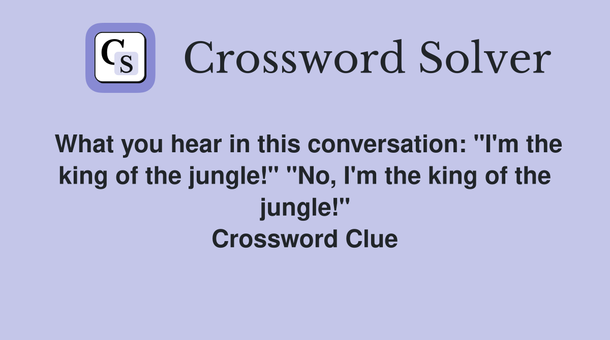 What you hear in this conversation: "I'm the king of the jungle!" "No, I'm the king of the jungle!" Crossword Clue