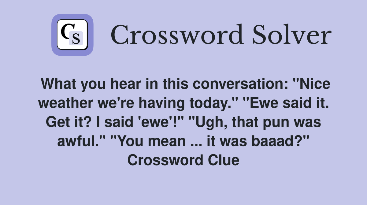 What you hear in this conversation: "Nice weather we're having today." "Ewe said it. Get it? I said 'ewe'!" "Ugh, that pun was awful." "You mean ... it was baaad?" Crossword Clue