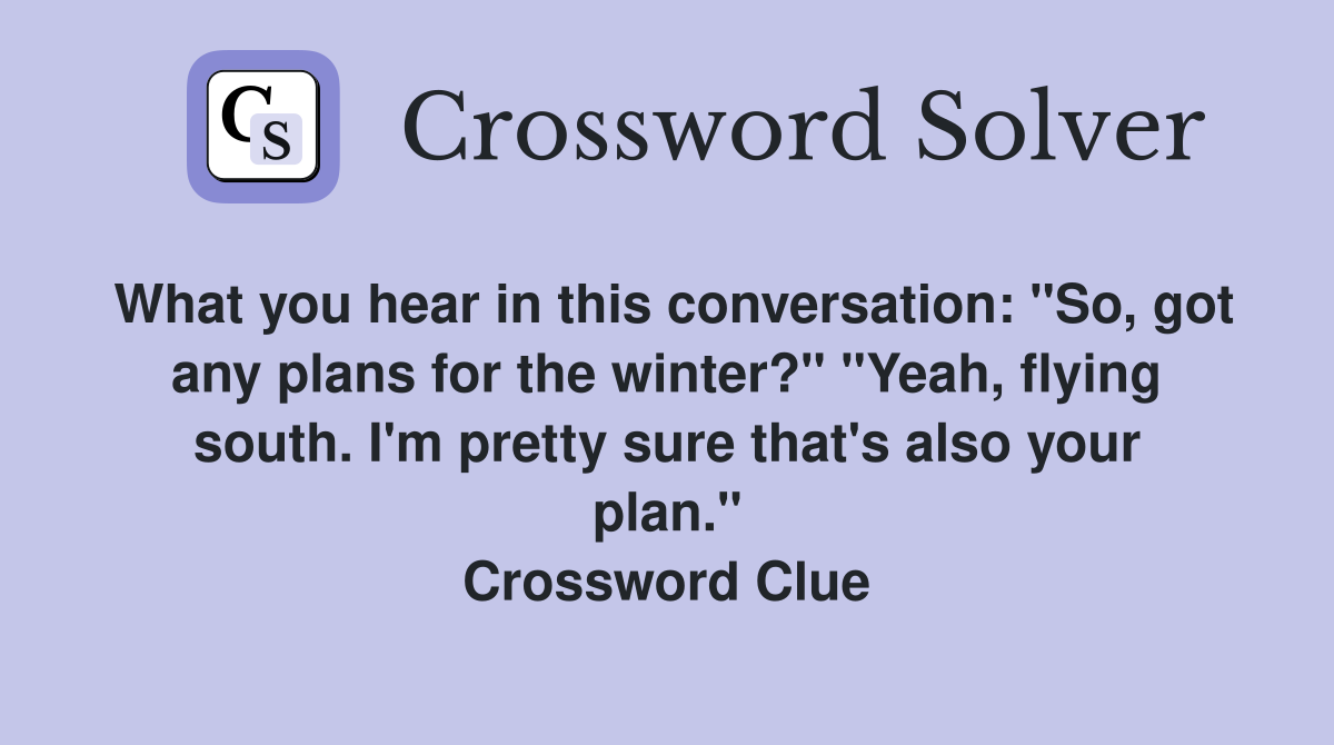 What you hear in this conversation: "So, got any plans for the winter?" "Yeah, flying south. I'm pretty sure that's also your plan." Crossword Clue