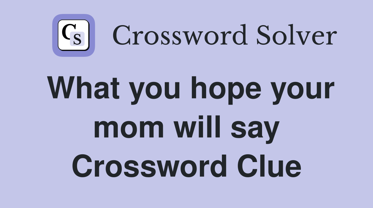 What you hope your mom will say Crossword Clue
