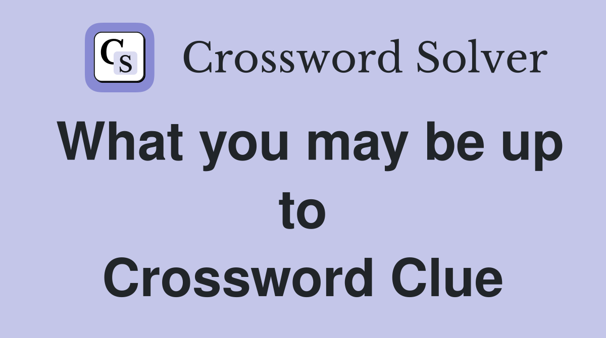 What you may be up to Crossword Clue