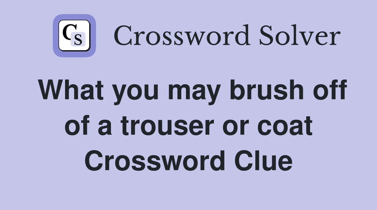 What you may brush off of a trouser or coat Crossword Clue