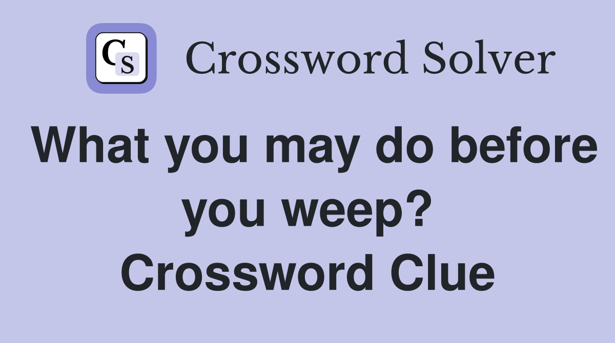 What you may do before you weep? Crossword Clue