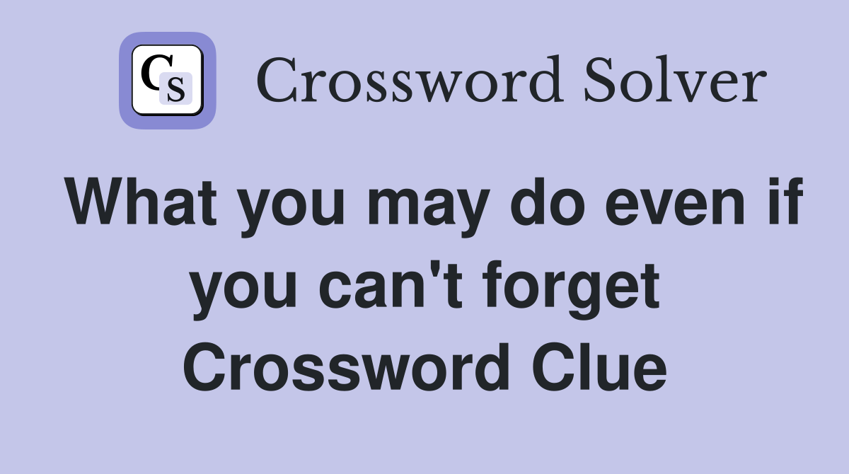 What you may do even if you can't forget Crossword Clue